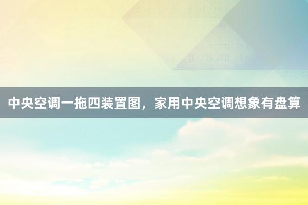 中央空调一拖四装置图，家用中央空调想象有盘算